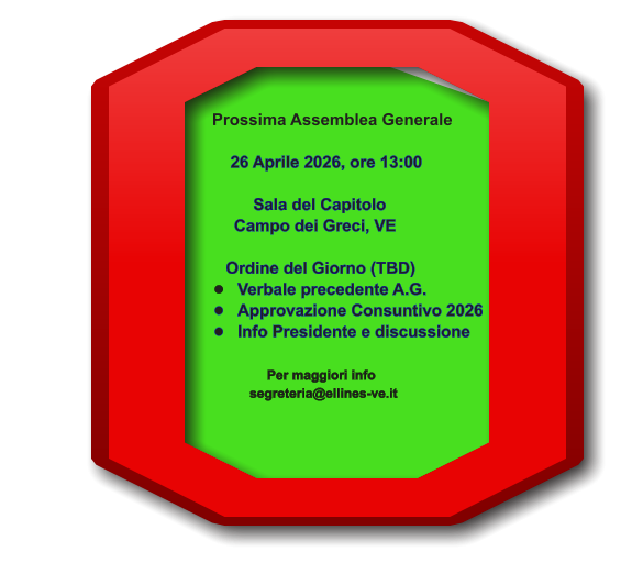 Prossima Assemblea Generale         26 Aprile 2026, ore 13:00                                                       Sala del Capitolo                                                    Campo dei Greci, VE        Ordine del Giorno (TBD) �	Verbale precedente A.G. �	Approvazione Consuntivo 2026 �	Info Presidente e discussione                 Per maggiori info               segreteria@ellines-ve.it